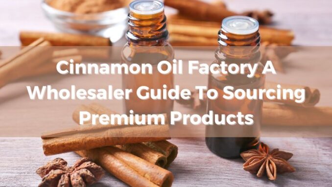 cinnamon-oil-factory-a-wholesaler-guide-to-sourcing-premium-products